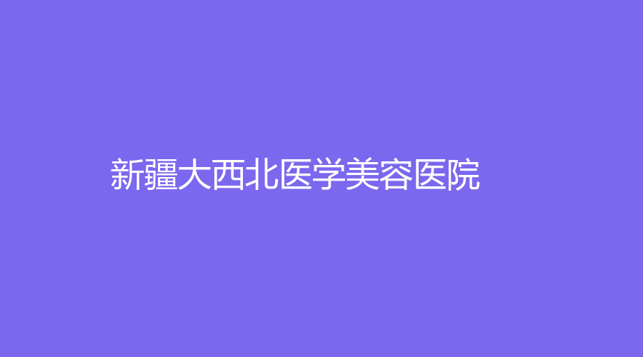 新疆大西北醫(yī)學(xué)美容醫(yī)院