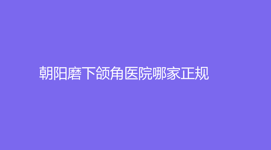 朝陽磨下頜角醫(yī)院哪家正規(guī)？康韻診所、遼西醫(yī)學、星范診所等機構好評如潮！