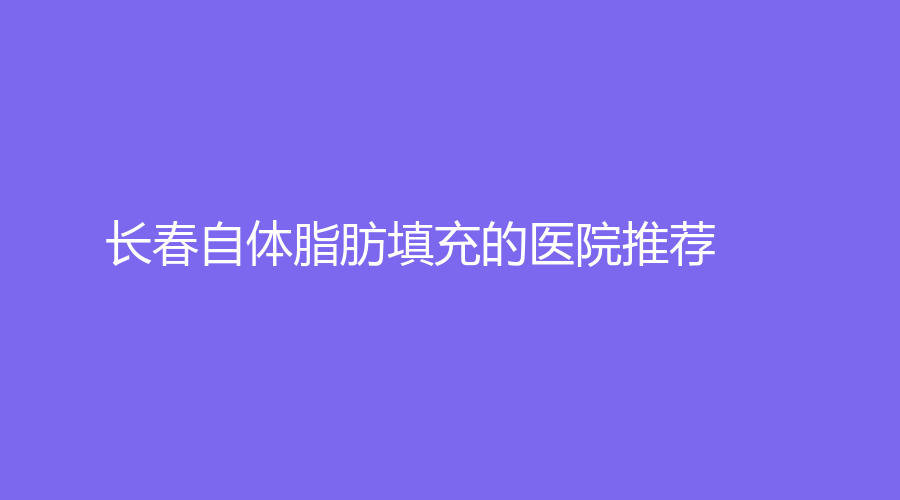 長春自體脂肪填充的醫(yī)院推薦