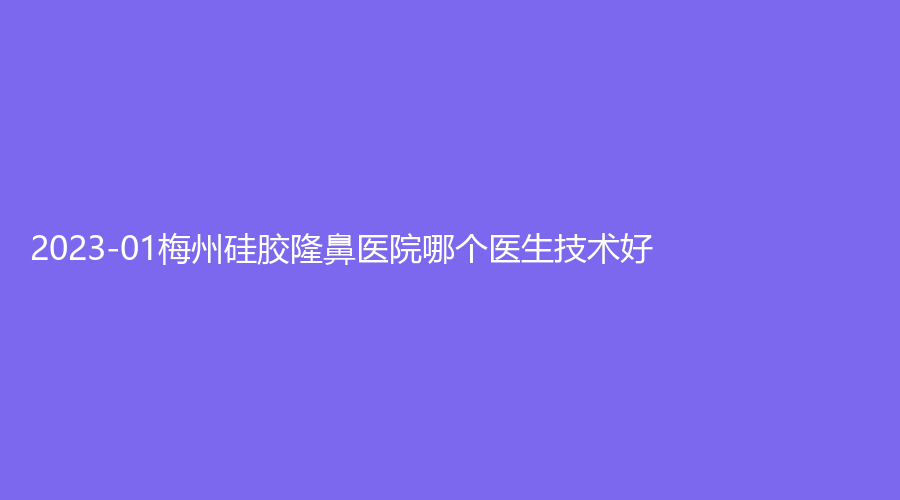 2023-01梅州硅膠隆鼻醫(yī)院哪個(gè)醫(yī)生技術(shù)好？市人民醫(yī)院燒傷科、諾麗、梅縣區(qū)慢病院科等機(jī)構(gòu)哪家好？