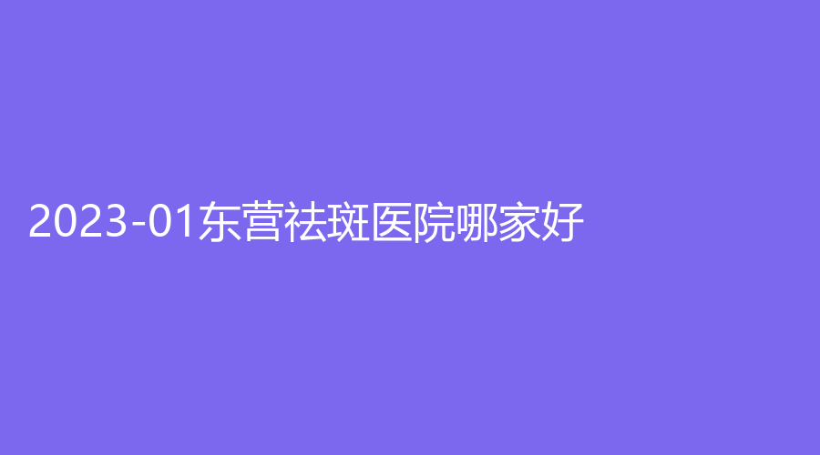 2023-01東營祛斑醫(yī)院哪家好？