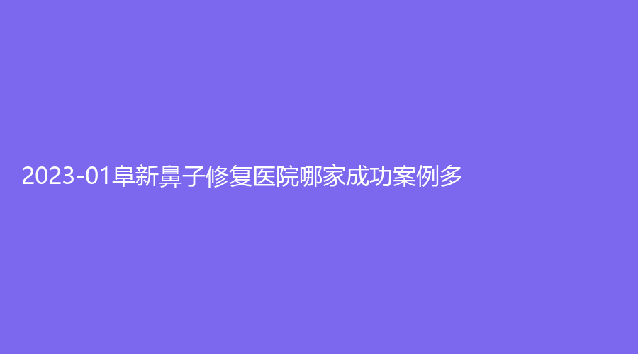 2023-01阜新鼻子修復(fù)醫(yī)院哪家成功案例多？醫(yī)林、安琪美、檸勃等機(jī)構(gòu)不負(fù)眾望！