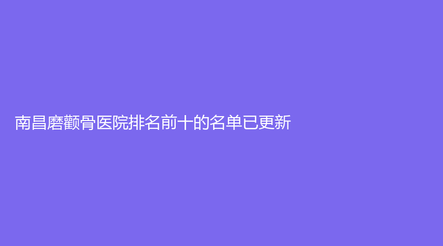 南昌磨顴骨醫(yī)院排名前十的名單已更新！