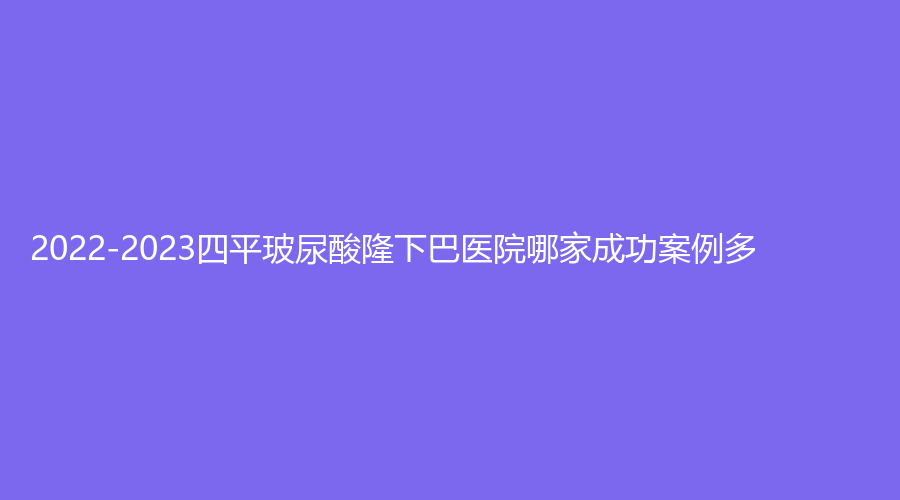 2022-2023四平玻尿酸隆下巴醫(yī)院哪家成功案例多？美督診所、英俊診所、王清純診