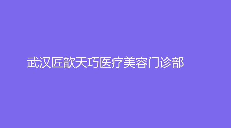 武漢匠歆天巧醫(yī)療美容門診部