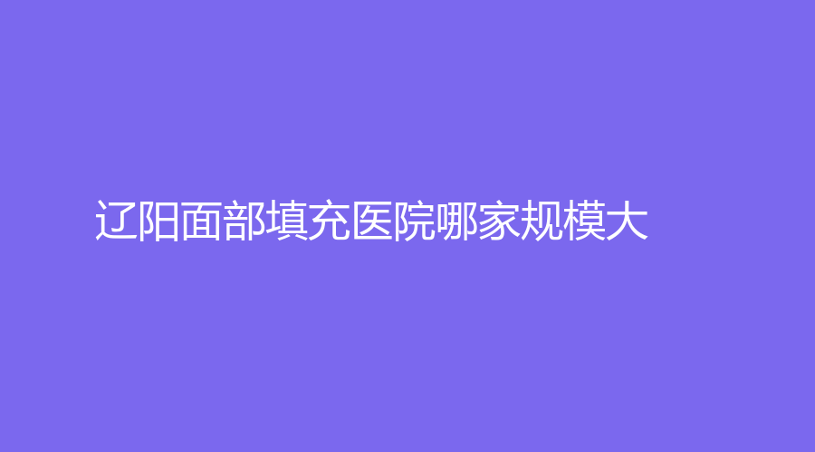 遼陽面部填充醫(yī)院哪家規(guī)模大？