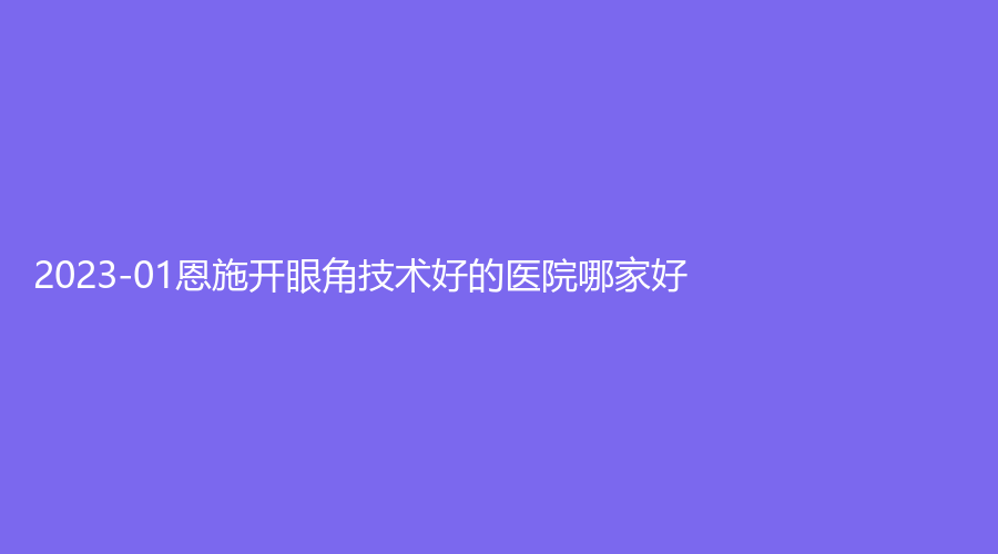 2023-01恩施開(kāi)眼角技術(shù)好的醫(yī)院哪家好？