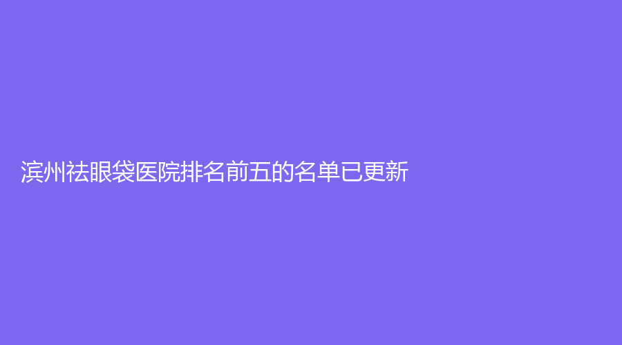 濱州祛眼袋醫(yī)院排名前五的名單已更新！