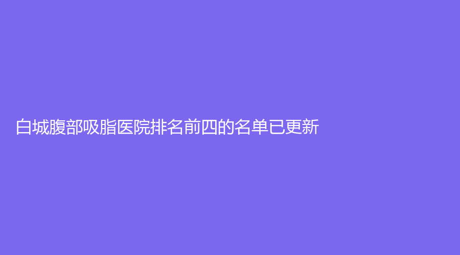 白城腹部吸脂醫(yī)院排名前四的名單已更新！陽(yáng)光愛心醫(yī)院科、春俏、于晶等機(jī)構(gòu)哪家效果好？