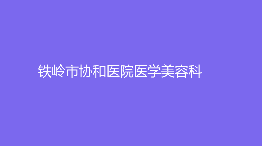 鐵嶺市協(xié)和醫(yī)院醫(yī)學美容科