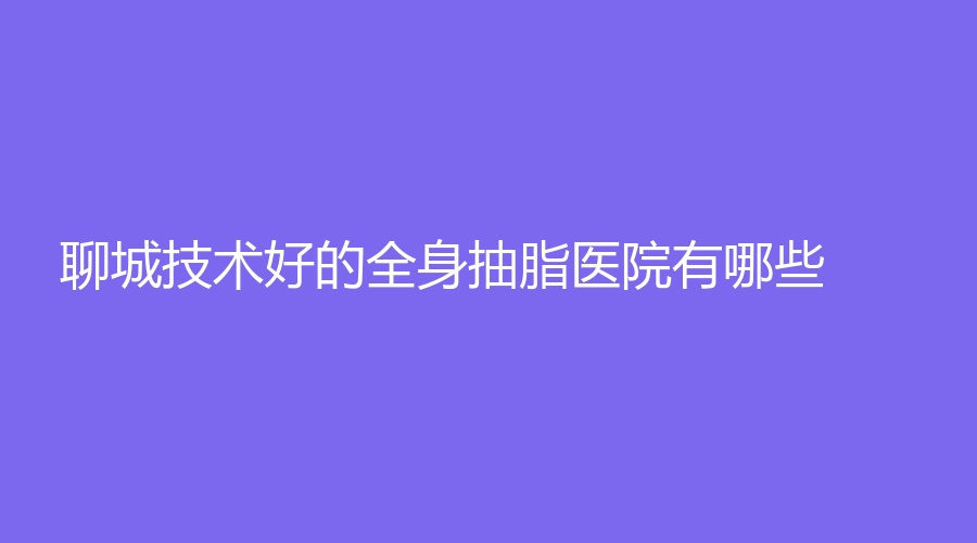 聊城技術(shù)好的全身抽脂醫(yī)院有哪些？