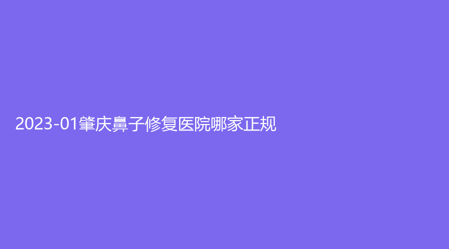 2023-01肇慶鼻子修復(fù)醫(yī)院哪家正規(guī)？西江醫(yī)院科、柏悅、艾美等機構(gòu)好評如潮！