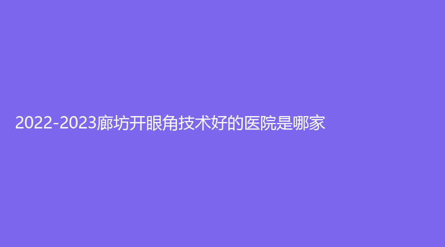 2022-2023廊坊開眼角技術(shù)好的醫(yī)院是哪家？盛岳、萬(wàn)福醫(yī)院科、河北中石油中心醫(yī)院燒傷外科等機(jī)構(gòu)哪個(gè)便宜？
