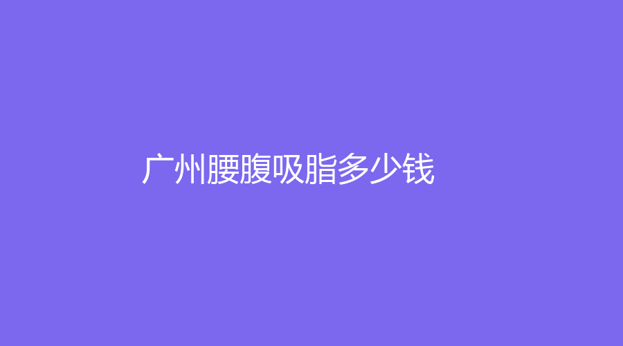 廣州做腰腹吸脂的完整經過！做腰腹吸脂真實費用！分享我做腰腹吸脂的經歷！