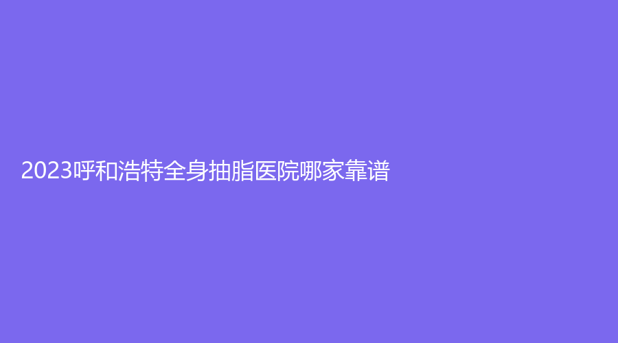 2023呼和浩特全身抽脂醫(yī)院哪家靠譜？