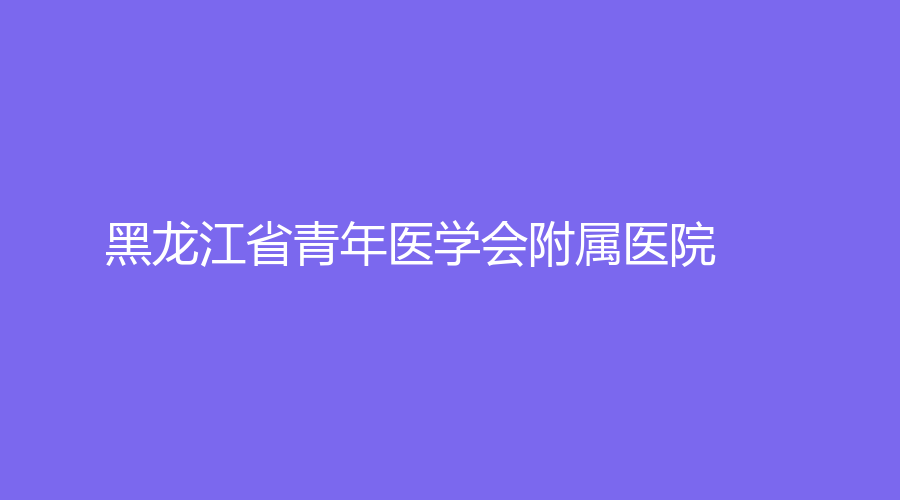 黑龍江省青年醫(yī)學(xué)會附屬醫(yī)院