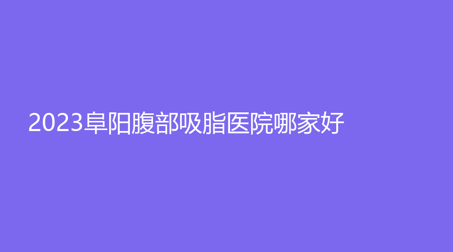 2023阜陽腹部吸脂醫(yī)院哪家好？
