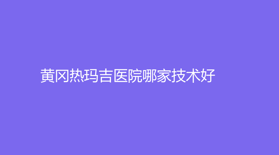 黃岡熱瑪吉醫(yī)院哪家技術(shù)好？