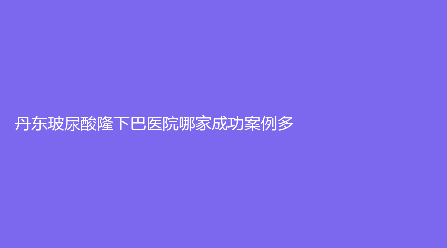 丹東玻尿酸隆下巴醫(yī)院哪家成功案例多？
