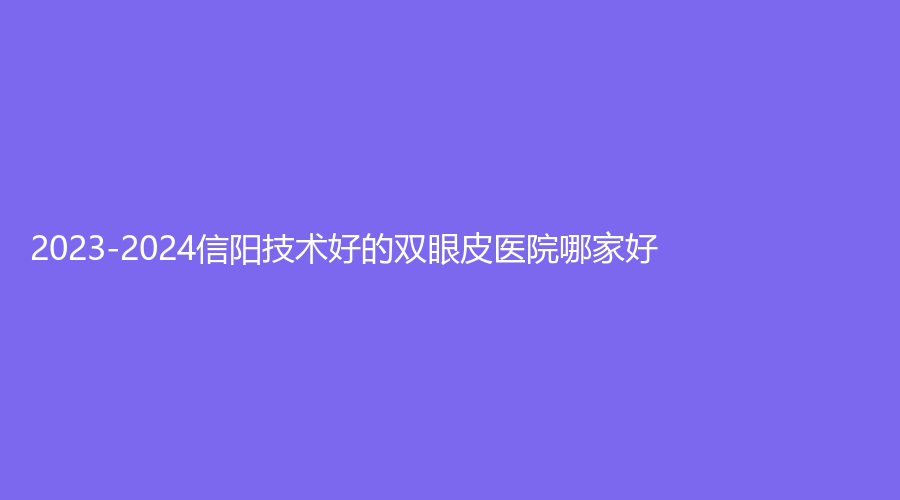 2023-2024信陽技術(shù)好的雙眼皮醫(yī)院哪家好？