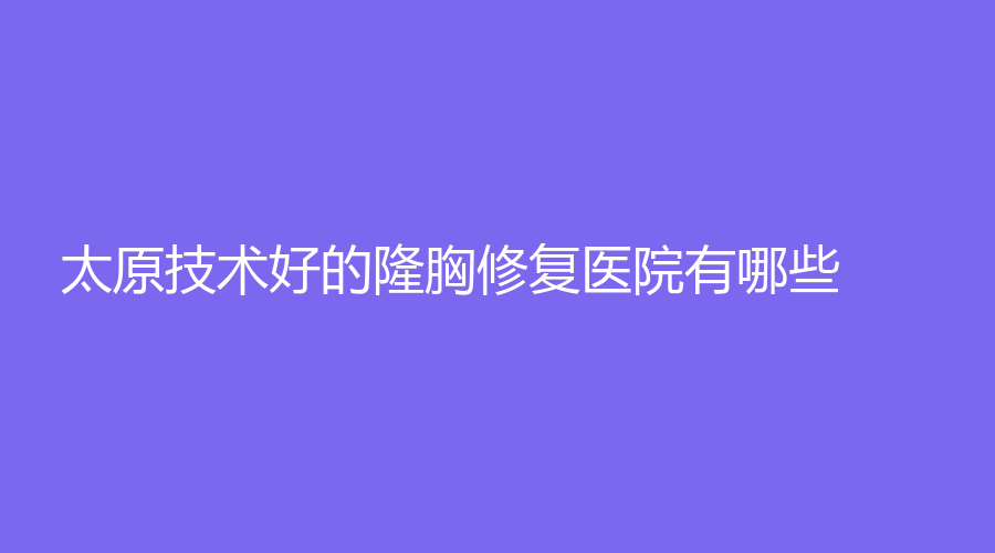 太原技術(shù)好的隆胸修復(fù)醫(yī)院有哪些？