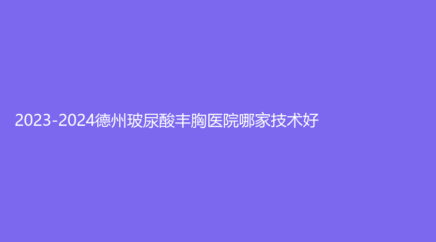2023-2024德州玻尿酸豐胸醫(yī)院哪家技術好？