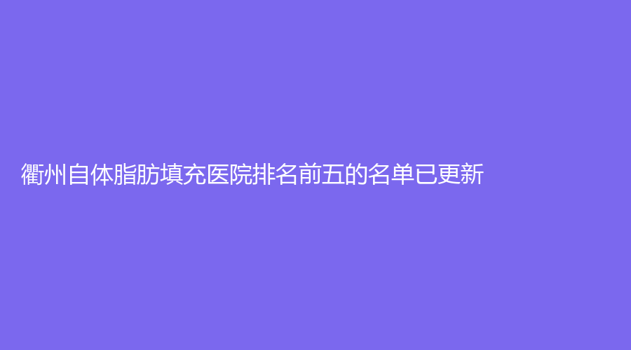 衢州自體脂肪填充醫(yī)院排名前五的名單已更新！