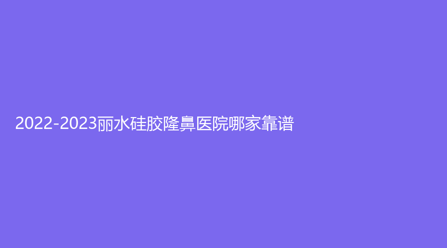 2022-2023麗水硅膠隆鼻醫(yī)院哪家靠譜？