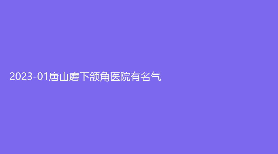 2023-01唐山磨下頜角醫(yī)院有名氣？