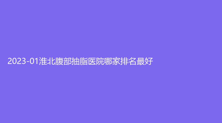 2023-01淮北腹部抽脂醫(yī)院哪家排名好？奧斯曼、吳