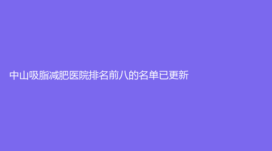 中山吸脂減肥醫(yī)院排名前八的名單已更新！
