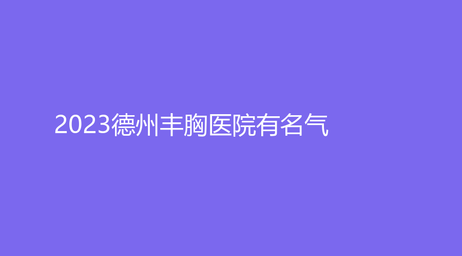 2023德州豐胸醫(yī)院有名氣？美熙診所、格萊美、眾美等機(jī)構(gòu)哪家正規(guī)？