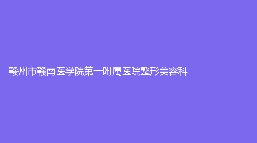 贛州市贛南醫(yī)學院第一附屬醫(yī)院整形美容科