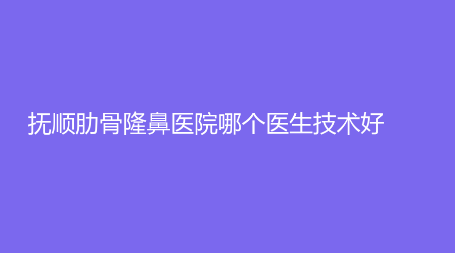 撫順肋骨隆鼻醫(yī)院哪個醫(yī)生技術(shù)好？