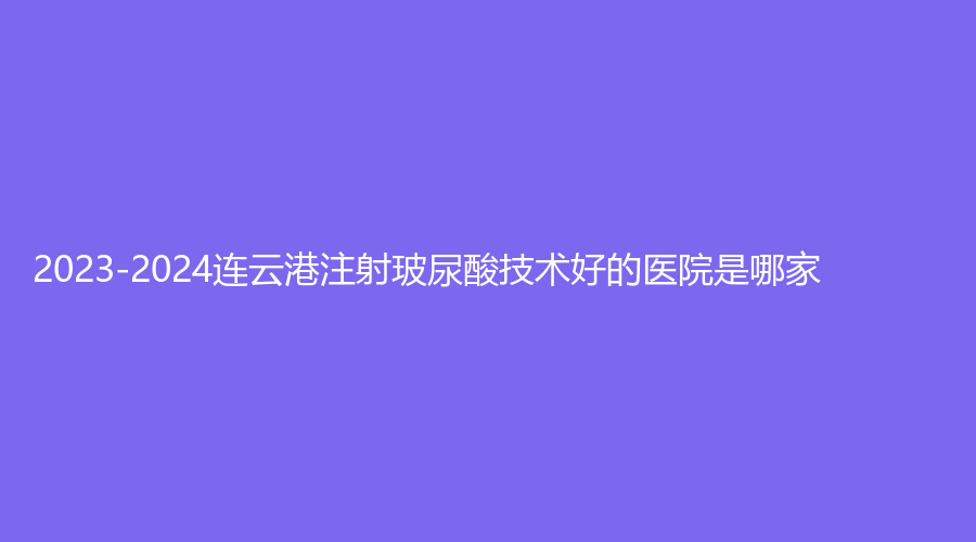 2023-2024連云港注射玻尿酸技術(shù)好的醫(yī)院是哪家？