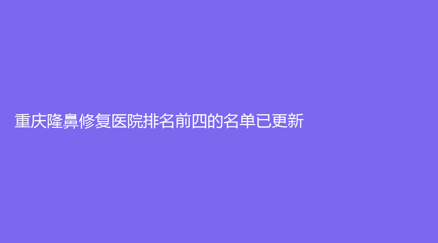 重慶隆鼻修復(fù)醫(yī)院排名前四的名單已更新！常春藤、花冠醫(yī)學(xué)診所、寶拉（眾晶）等機(jī)構(gòu)受追捧！
