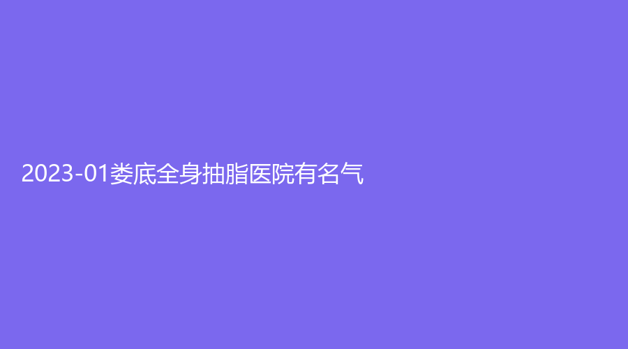 2023-01婁底全身抽脂醫(yī)院有名氣？