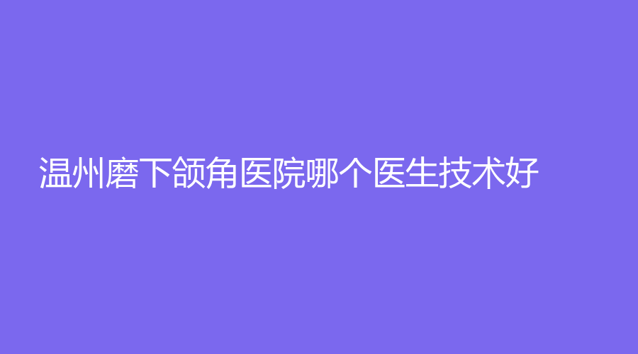溫州磨下頜角醫(yī)院哪個(gè)醫(yī)生技術(shù)好？