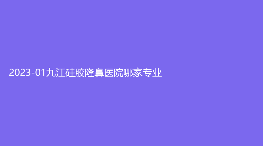 2023-01九江硅膠隆鼻醫(yī)院哪家專業(yè)？華美、艾萊芙、華美等機(jī)構(gòu)哪家價(jià)格低？