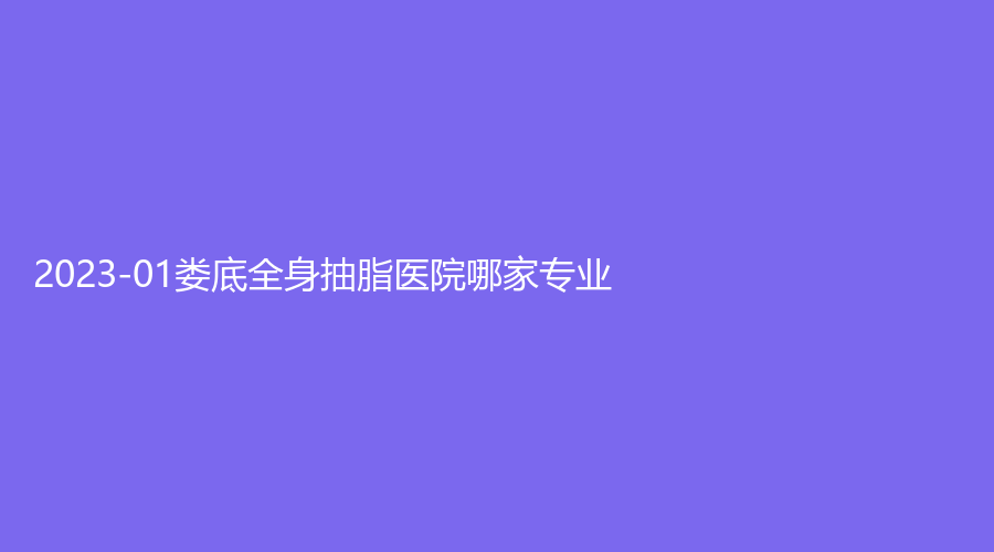 2023-01婁底全身抽脂醫(yī)院哪家專(zhuān)業(yè)？