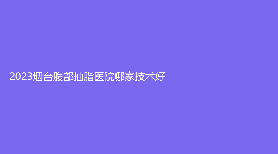 2023煙臺腹部抽脂醫(yī)院哪家技術(shù)好？
