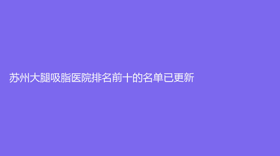 蘇州大腿吸脂醫(yī)院排名前十的名單已更新！