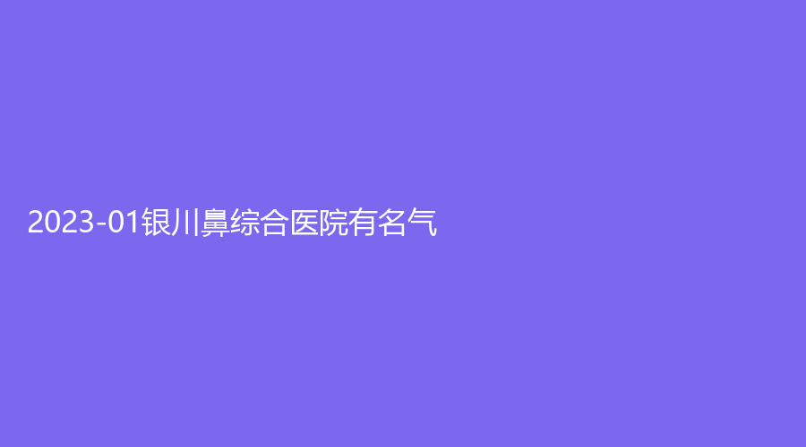2023-01銀川鼻綜合醫(yī)院有名氣？