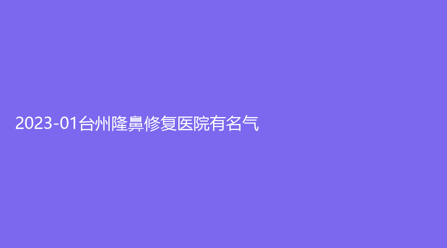 2023-01臺(tái)州隆鼻修復(fù)醫(yī)院有名氣？薇閣診所、妍度、德麗等機(jī)構(gòu)哪家費(fèi)用低？