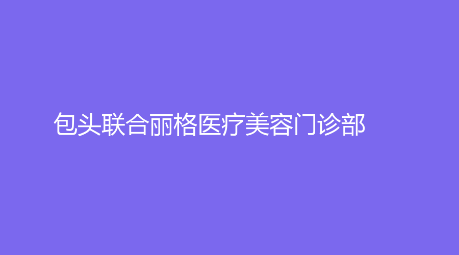 包頭聯(lián)合麗格醫(yī)療美容門診部