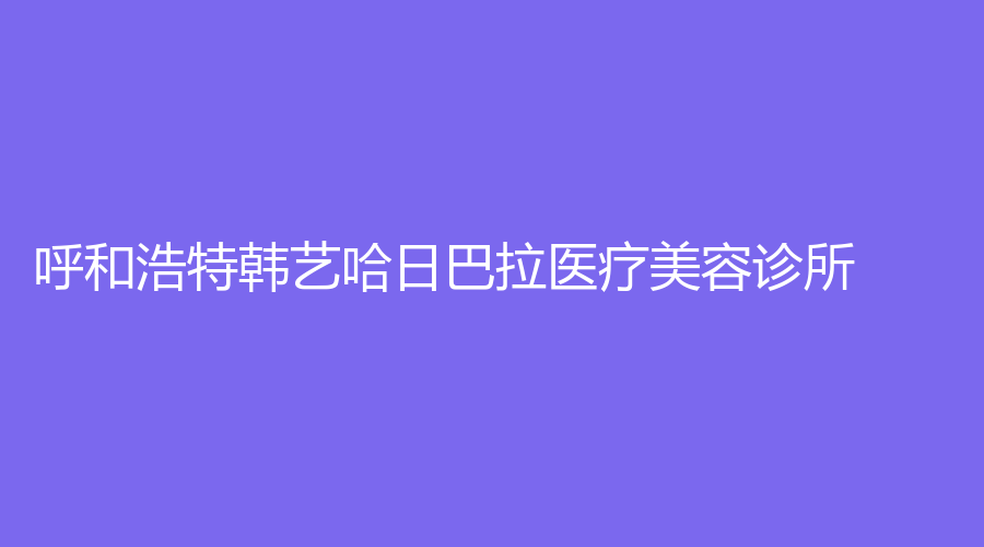 呼和浩特韓藝哈日巴拉醫(yī)療美容診所