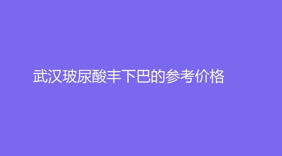 武漢玻尿酸豐下巴的參考價(jià)格
