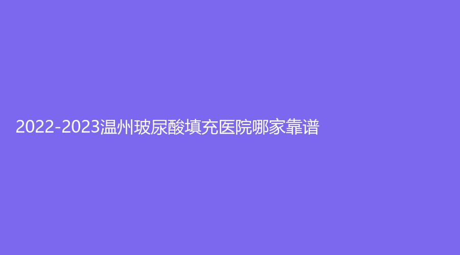 2022-2023溫州玻尿酸填充醫(yī)院哪家靠譜？