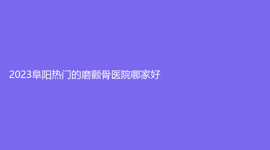 2023阜陽熱門的磨顴骨醫(yī)院哪家好？