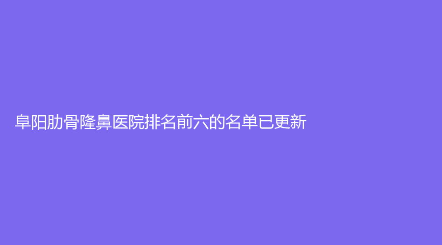阜陽肋骨隆鼻醫(yī)院排名前六的名單已更新！悅美、佳美醫(yī)學(xué)、天熹等機(jī)構(gòu)榜上有名！